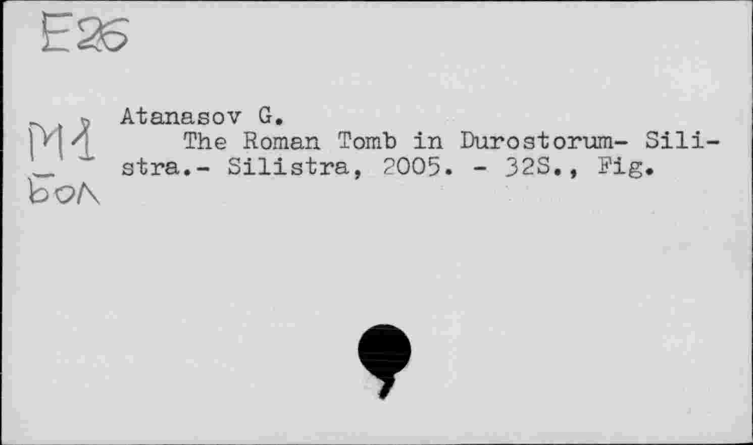 ﻿Md
Ьо/\
Atanasov G.
The Roman Tomb in Durostorum- Sili-stra.- Silistra, 2005. - 32S., Fig.